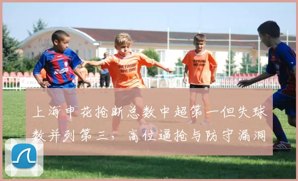上海申花抢断总数中超第一但失球数并列第三，高位逼抢与防守漏洞并存