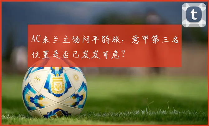 AC米兰主场闷平弱旅，意甲第三名位置是否已岌岌可危？