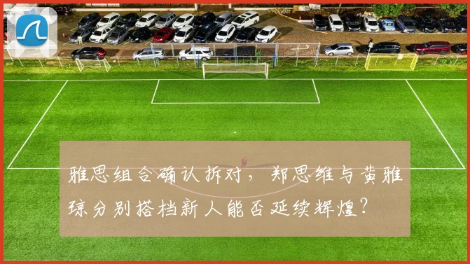 雅思组合确认拆对，郑思维与黄雅琼分别搭档新人能否延续辉煌？