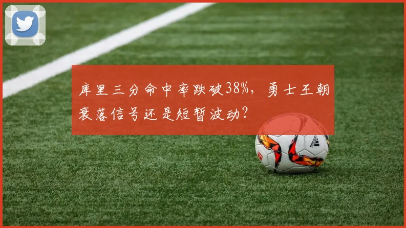 库里三分命中率跌破38%，勇士王朝衰落信号还是短暂波动？
