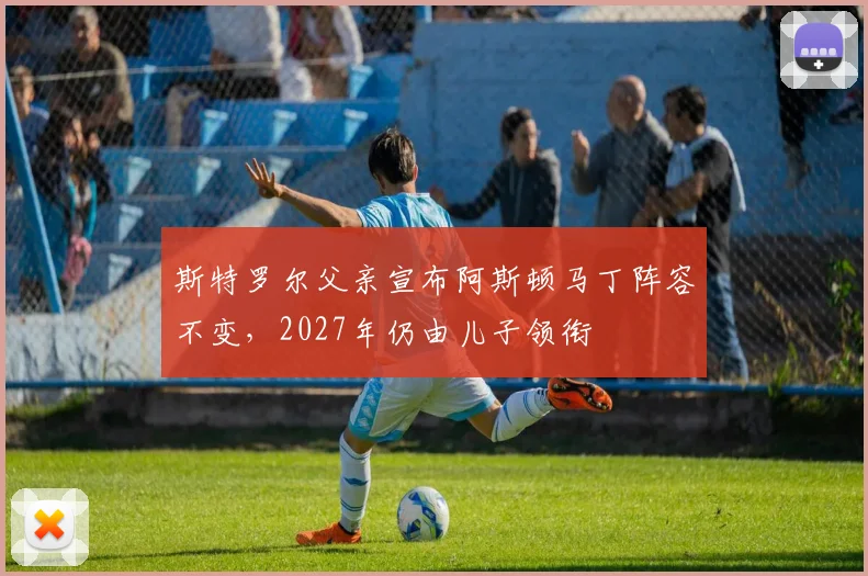 斯特罗尔父亲宣布阿斯顿马丁阵容不变，2027年仍由儿子领衔